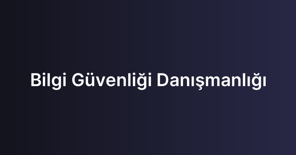 Bilgi Güvenliği Danışmanlığı
