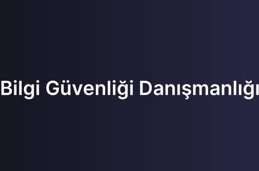 Bilgi Güvenliği Danışmanlığı