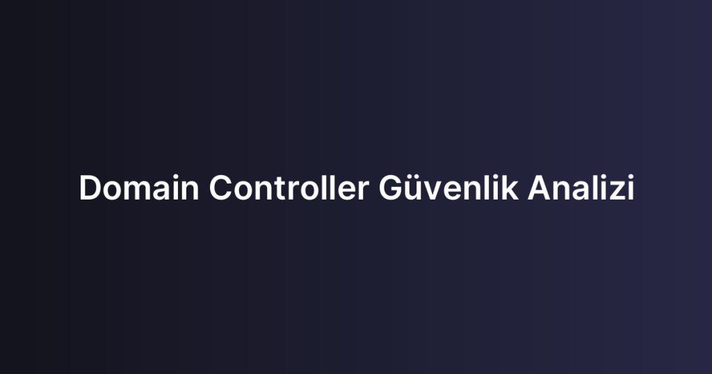 Domain Controller Güvenlik Analizi