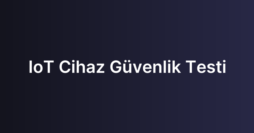 IoT Cihaz Güvenlik Testi