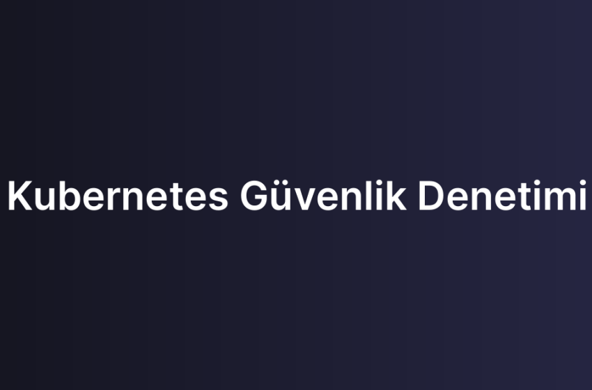 Kubernetes Güvenlik Denetimi