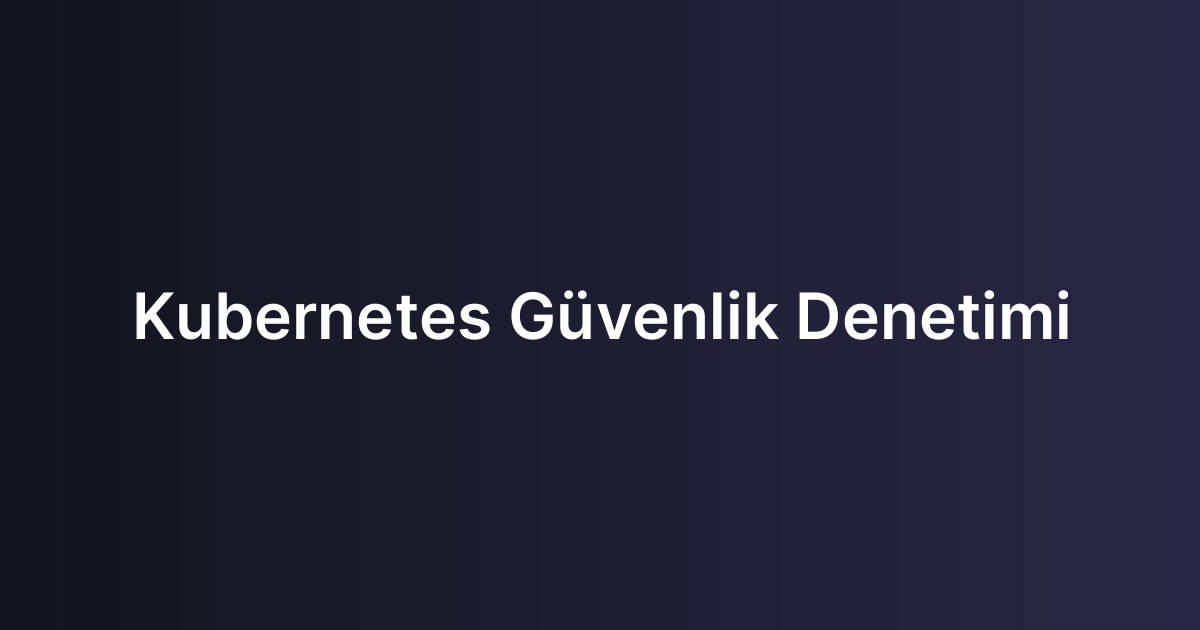 Kubernetes Güvenlik Denetimi