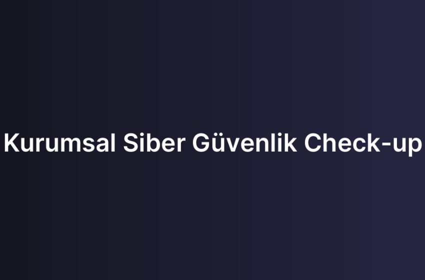 Kurumsal Siber Güvenlik Check-up
