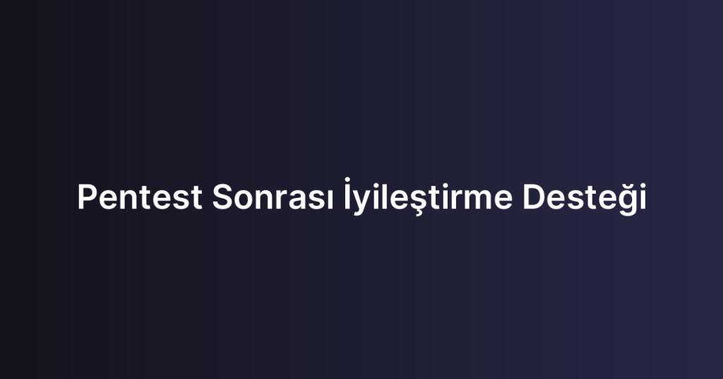 Pentest Sonrası İyileştirme Desteği