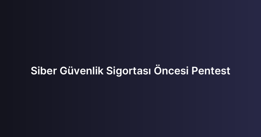 Siber Güvenlik Sigortası Öncesi Pentest