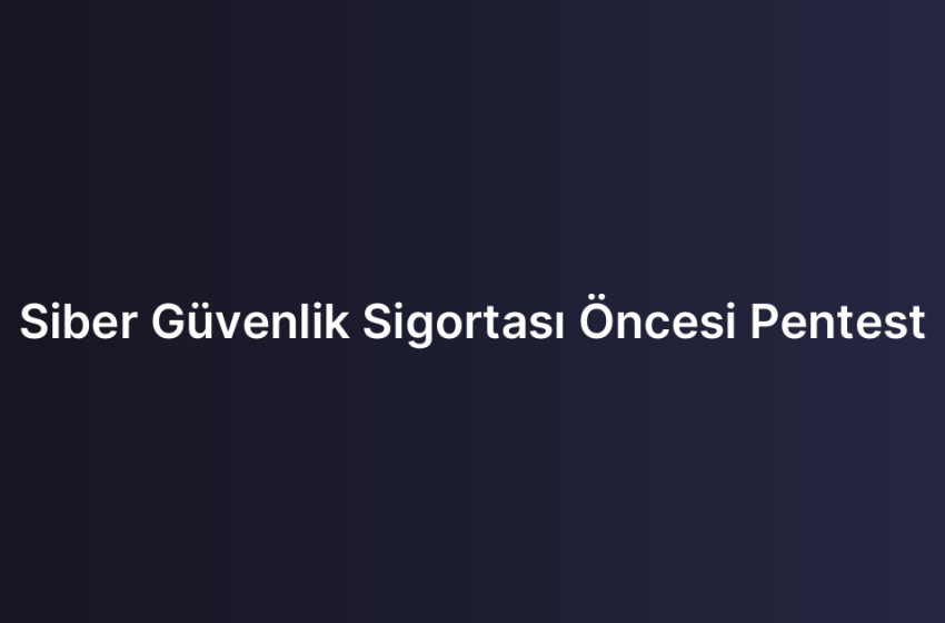 Siber Güvenlik Sigortası Öncesi Pentest