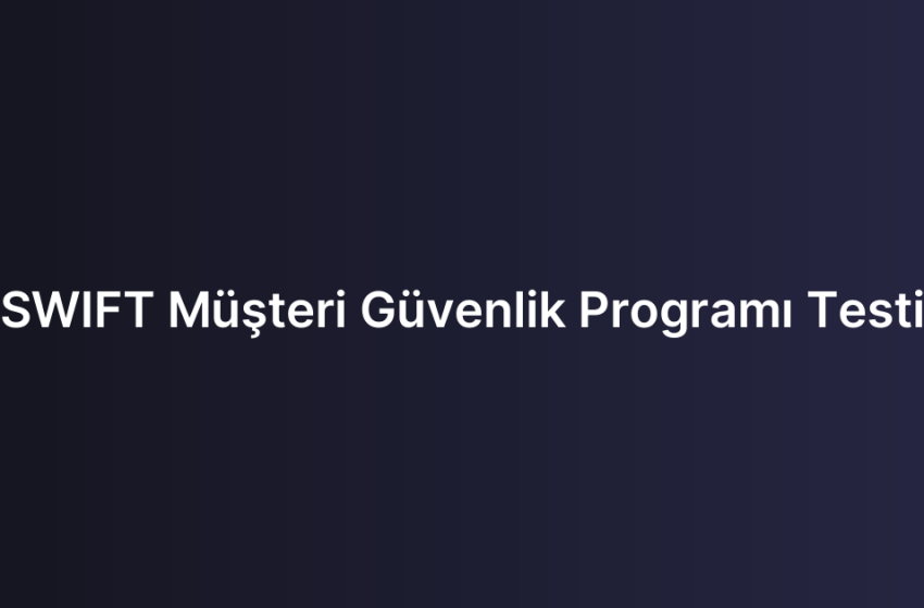 SWIFT Müşteri Güvenlik Programı Testi