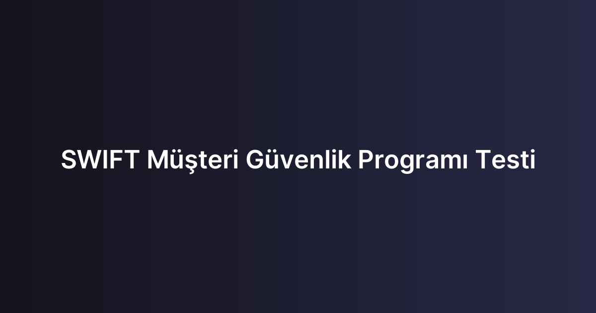 SWIFT Müşteri Güvenlik Programı Testi