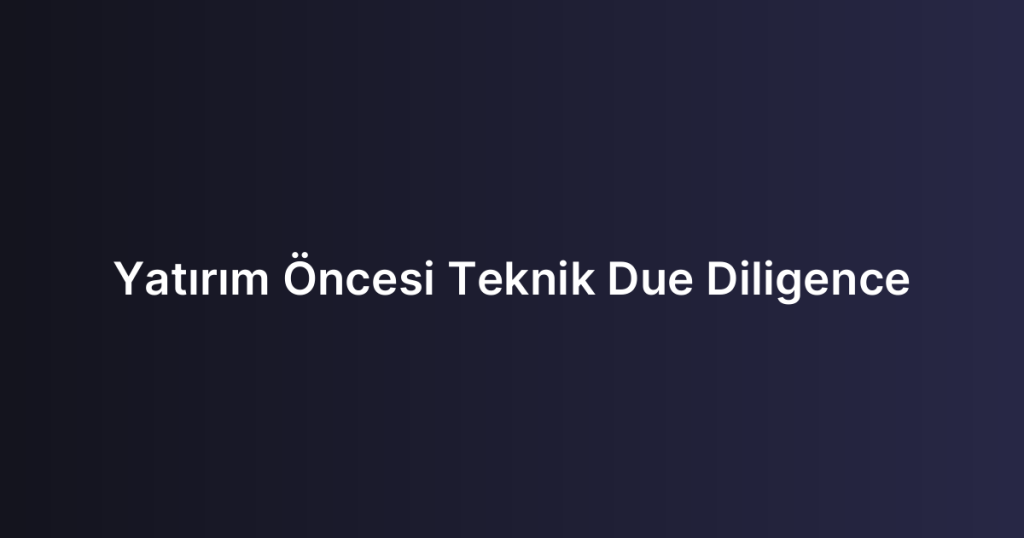 Yatırım Öncesi Teknik Due Diligence
