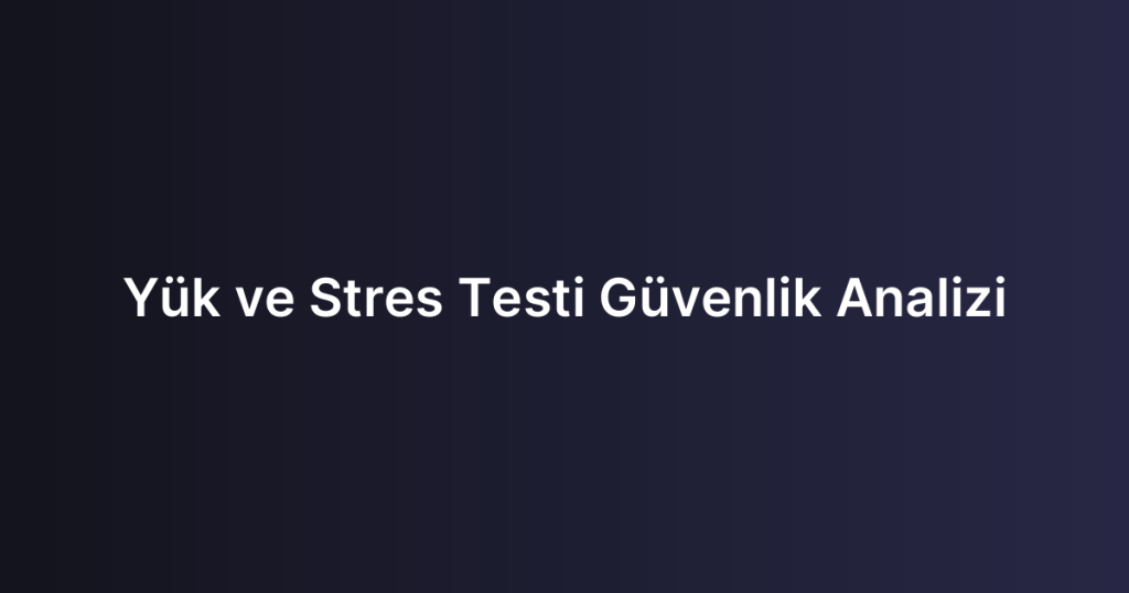 Yük ve Stres Testi Güvenlik Analizi