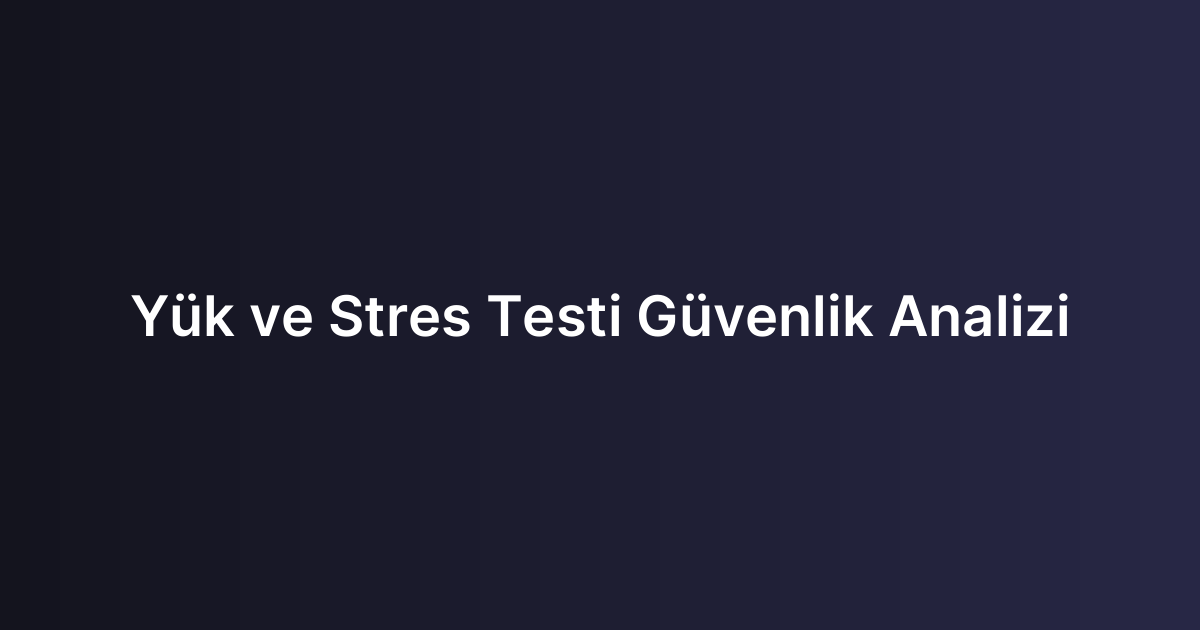 Yük ve Stres Testi Güvenlik Analizi