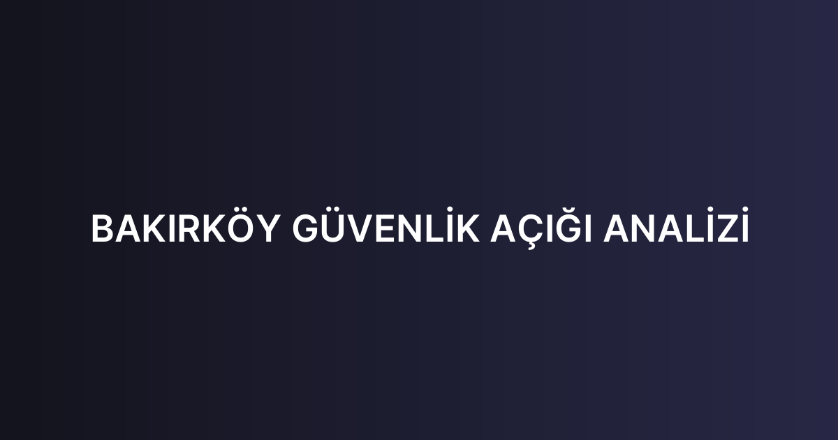 BAKIRKÖY GÜVENLİK AÇIĞI ANALİZİ