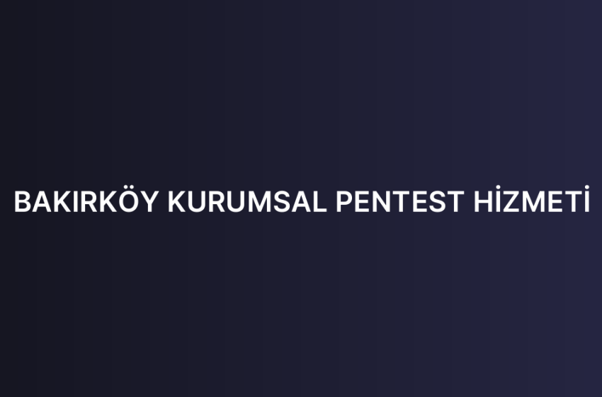 BAKIRKÖY KURUMSAL PENTEST HİZMETİ