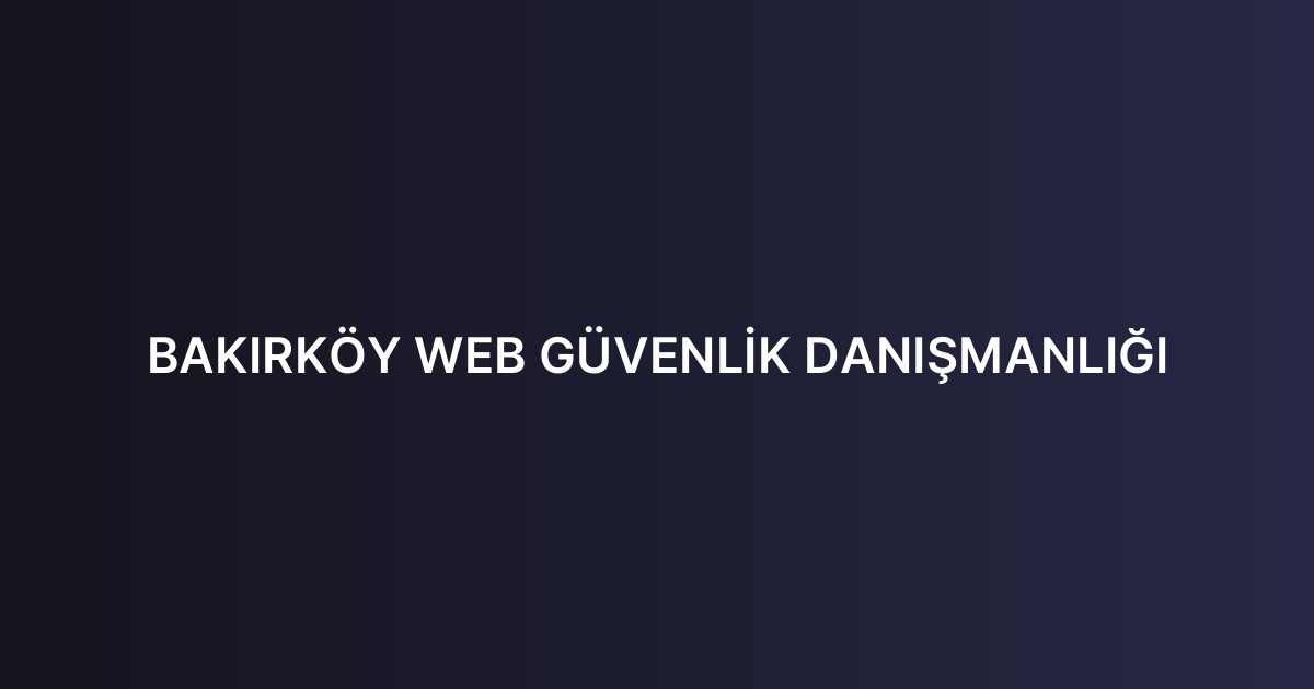 BAKIRKÖY WEB GÜVENLİK DANIŞMANLIĞI