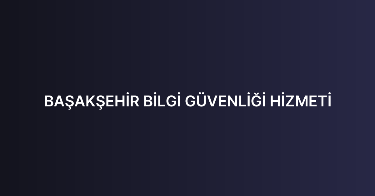 BAŞAKŞEHİR BİLGİ GÜVENLİĞİ HİZMETİ
