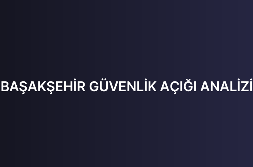 BAŞAKŞEHİR GÜVENLİK AÇIĞI ANALİZİ
