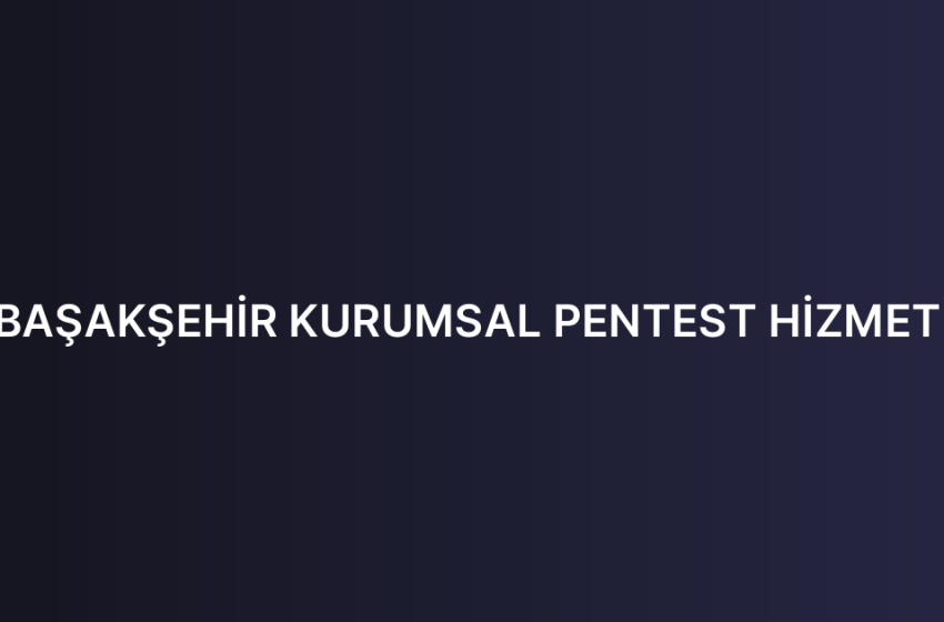 BAŞAKŞEHİR KURUMSAL PENTEST HİZMETİ