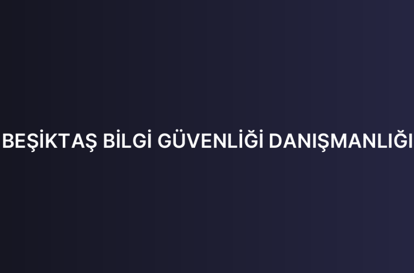 BEŞİKTAŞ BİLGİ GÜVENLİĞİ DANIŞMANLIĞI