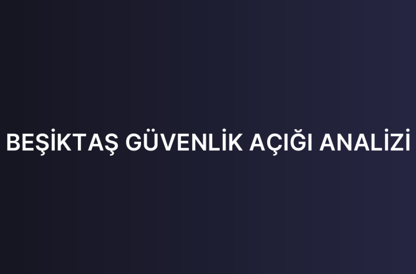 BEŞİKTAŞ GÜVENLİK AÇIĞI ANALİZİ