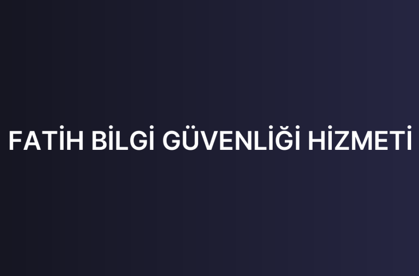 FATİH BİLGİ GÜVENLİĞİ HİZMETİ