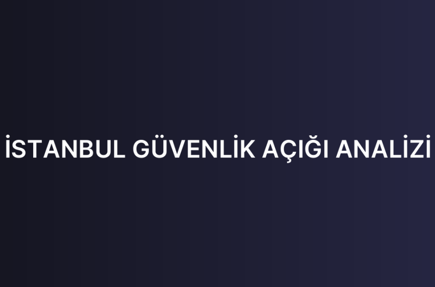 İSTANBUL GÜVENLİK AÇIĞI ANALİZİ