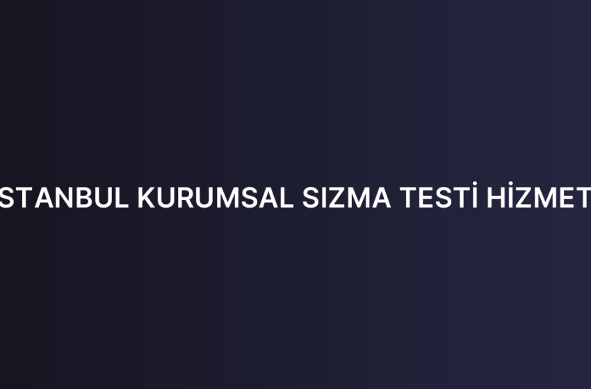İSTANBUL KURUMSAL SIZMA TESTİ HİZMETİ