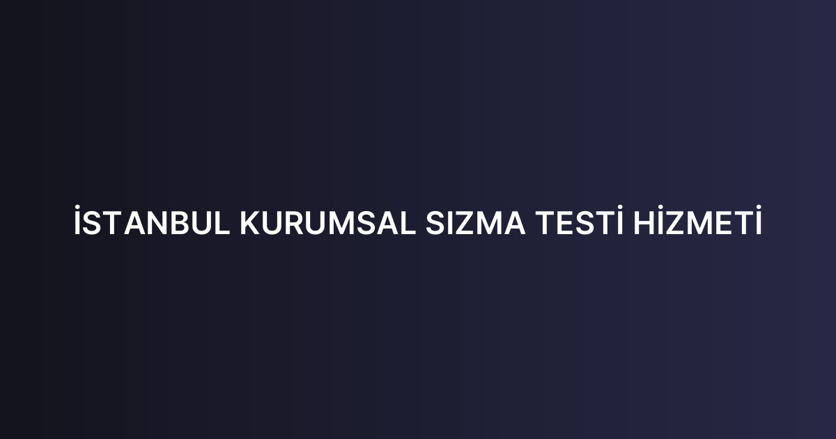 İSTANBUL KURUMSAL SIZMA TESTİ HİZMETİ