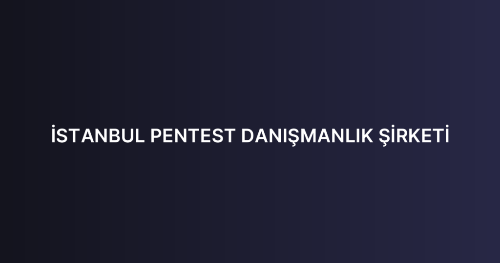 İSTANBUL PENTEST DANIŞMANLIK ŞİRKETİ