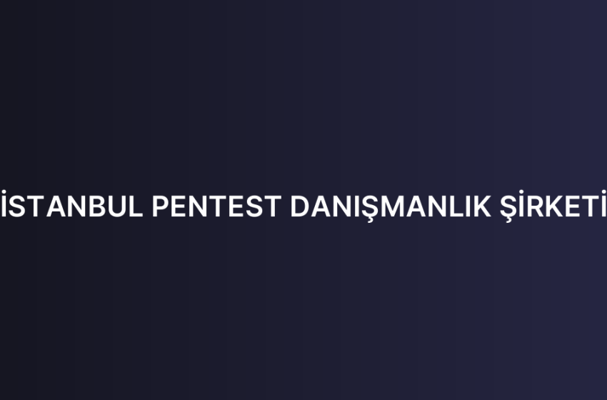 İSTANBUL PENTEST DANIŞMANLIK ŞİRKETİ