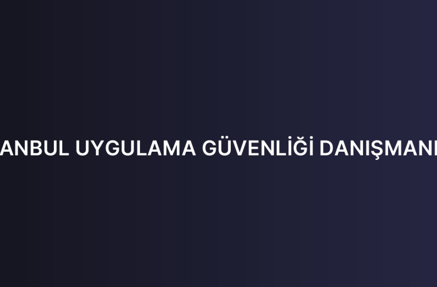 İSTANBUL UYGULAMA GÜVENLİĞİ DANIŞMANLIĞI