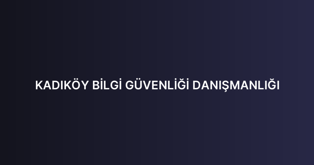 KADIKÖY BİLGİ GÜVENLİĞİ DANIŞMANLIĞI