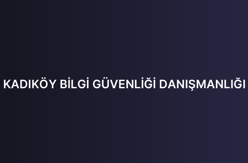 KADIKÖY BİLGİ GÜVENLİĞİ DANIŞMANLIĞI