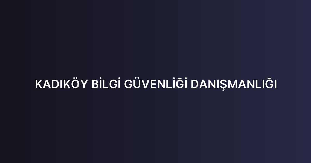 KADIKÖY BİLGİ GÜVENLİĞİ DANIŞMANLIĞI