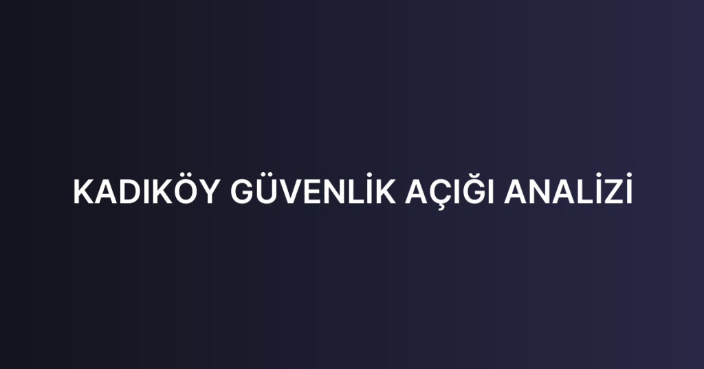 KADIKÖY GÜVENLİK AÇIĞI ANALİZİ