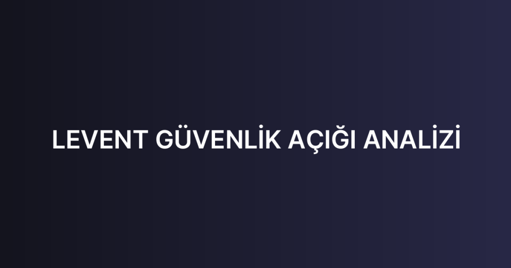 LEVENT GÜVENLİK AÇIĞI ANALİZİ